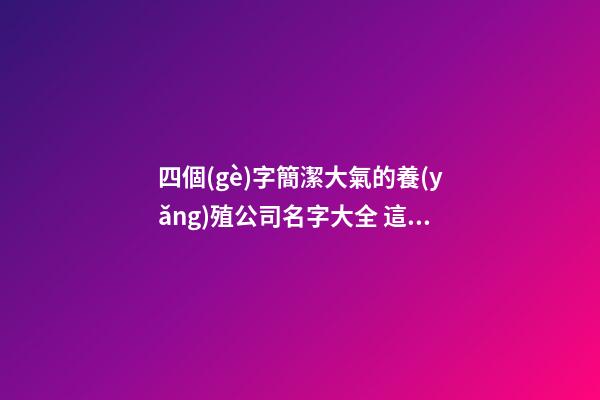 四個(gè)字簡潔大氣的養(yǎng)殖公司名字大全 這些可以參考-第1張-公司起名-玄機(jī)派